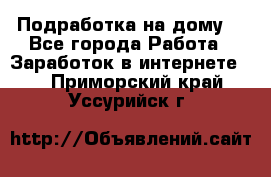 Подработка на дому  - Все города Работа » Заработок в интернете   . Приморский край,Уссурийск г.